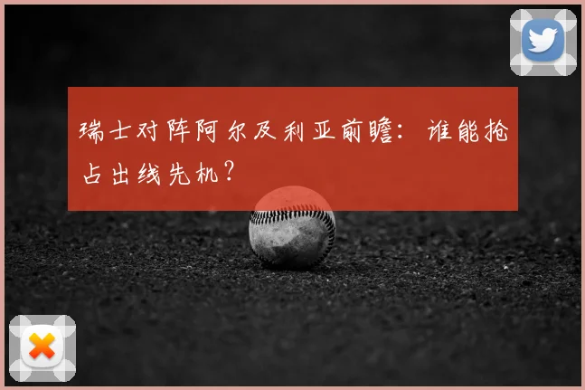 瑞士对阵阿尔及利亚前瞻:谁能抢占出线先机?
