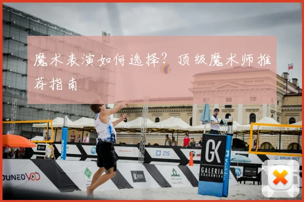 魔术表演如何选择？顶级魔术师推荐指南