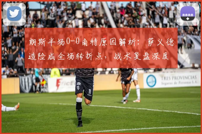 朗斯半场0-0南特原因解析:萨义德造险成全场转折点,战术复盘深度解读