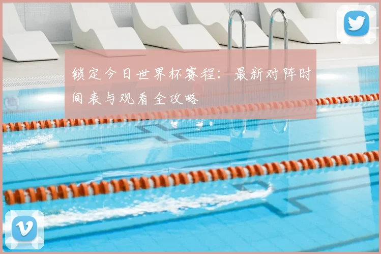 锁定今日世界杯赛程:最新对阵时间表与观看全攻略