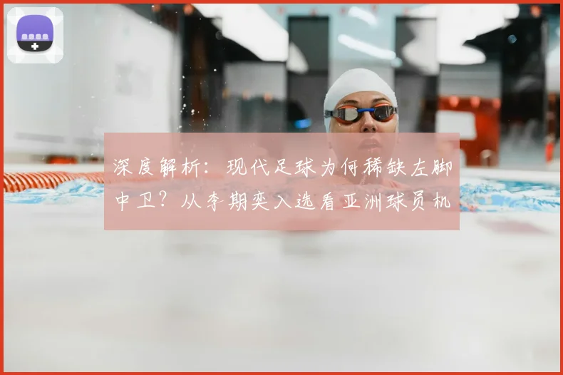 深度解析:现代足球为何稀缺左脚中卫?从李期奕入选看亚洲球员机遇