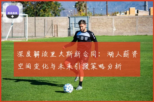 深度解读里夫斯新合同：湖人薪资空间变化与未来引援策略分析