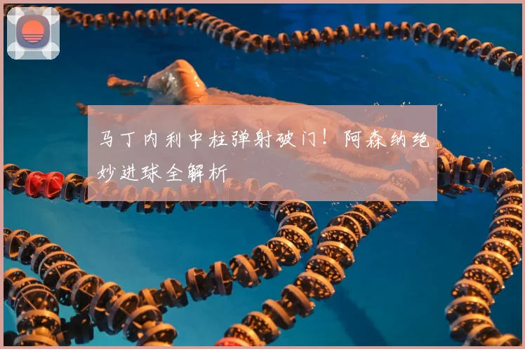 马丁内利中柱弹射破门！阿森纳绝妙进球全解析