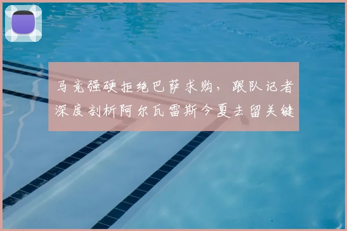 马竞强硬拒绝巴萨求购,跟队记者深度剖析阿尔瓦雷斯今夏去留关键