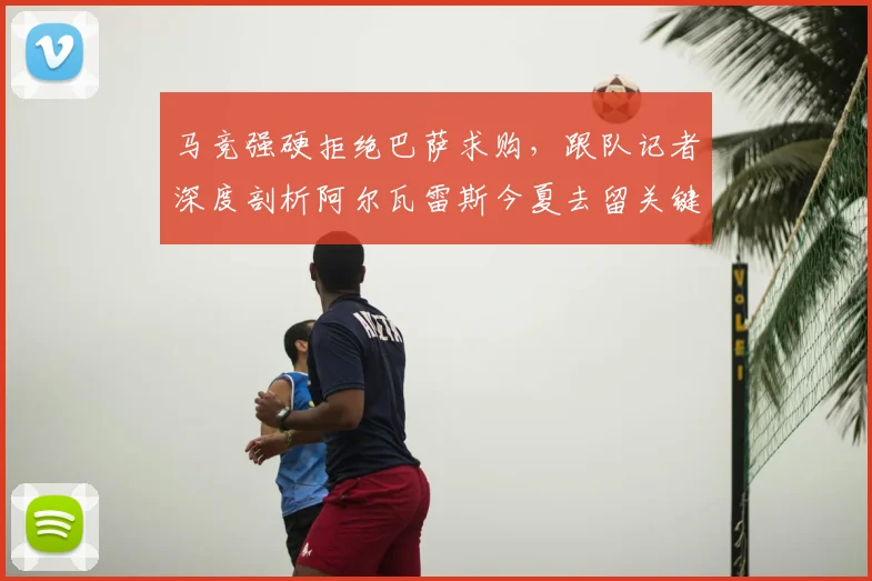 马竞强硬拒绝巴萨求购，跟队记者深度剖析阿尔瓦雷斯今夏去留关键