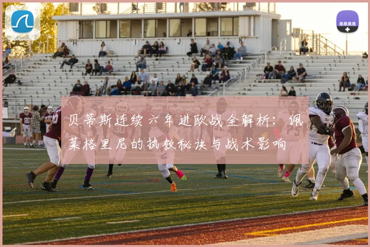 贝蒂斯连续六年进欧战全解析:佩莱格里尼的执教秘诀与战术影响