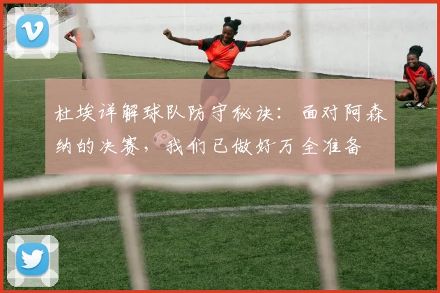 杜埃详解球队防守秘诀:面对阿森纳的决赛,我们已做好万全准备
